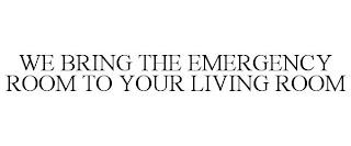 WE BRING THE EMERGENCY ROOM TO YOUR LIVING ROOM trademark