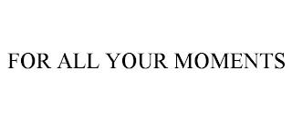 FOR ALL YOUR MOMENTS trademark