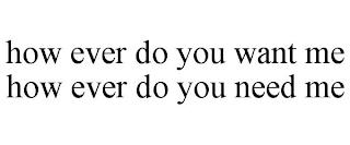 HOW EVER DO YOU WANT ME HOW EVER DO YOU NEED ME trademark