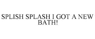 SPLISH SPLASH I GOT A NEW BATH! trademark