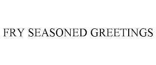 FRY SEASONED GREETINGS trademark