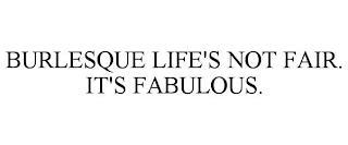 BURLESQUE LIFE'S NOT FAIR. IT'S FABULOUS. trademark