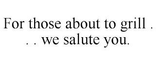 FOR THOSE ABOUT TO GRILL . . . WE SALUTE YOU. trademark