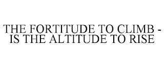 THE FORTITUDE TO CLIMB - IS THE ALTITUDE TO RISE trademark