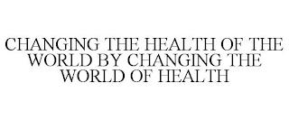 CHANGING THE HEALTH OF THE WORLD BY CHANGING THE WORLD OF HEALTH  trademark