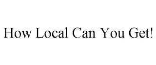 HOW LOCAL CAN YOU GET! trademark