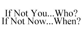 IF NOT YOU...WHO? IF NOT NOW...WHEN? trademark