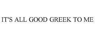 IT'S ALL GOOD GREEK TO ME trademark