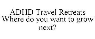 ADHD TRAVEL RETREATS WHERE DO YOU WANT TO GROW NEXT? trademark