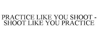 PRACTICE LIKE YOU SHOOT - SHOOT LIKE YOU PRACTICE trademark