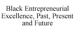 BLACK ENTREPRENEURIAL EXCELLENCE, PAST, PRESENT AND FUTURE trademark