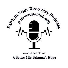 FAITH IN YOUR RECOVERY PODCAST PODCAST@ABLBH.ORG AN OUTREACH OF A BETTER LIFE-BRIANNA'S HOPE trademark