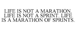 LIFE IS NOT A MARATHON. LIFE IS NOT A SPRINT. LIFE IS A MARATHON OF SPRINTS. trademark