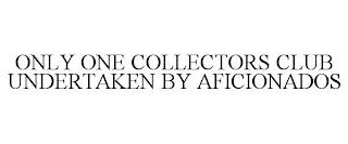 ONLY ONE COLLECTORS CLUB UNDERTAKEN BY AFICIONADOS trademark