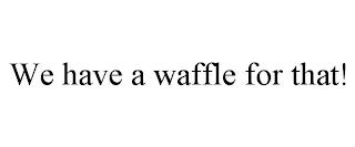 WE HAVE A WAFFLE FOR THAT! trademark