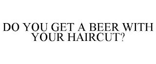 DO YOU GET A BEER WITH YOUR HAIRCUT? trademark