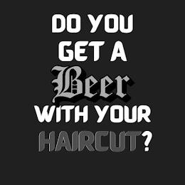 DO YOU GET A BEER WITH YOUR HAIRCUT? trademark