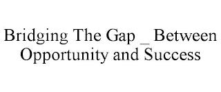 BRIDGING THE GAP _ BETWEEN OPPORTUNITY AND SUCCESS trademark