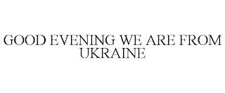 GOOD EVENING WE ARE FROM UKRAINE trademark