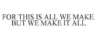 FOR THIS IS ALL WE MAKE. BUT WE MAKE IT ALL trademark