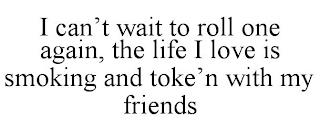 I CAN'T WAIT TO ROLL ONE AGAIN, THE LIFE I LOVE IS SMOKING AND TOKE'N WITH MY FRIENDS trademark