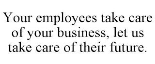 YOUR EMPLOYEES TAKE CARE OF YOUR BUSINESS, LET US TAKE CARE OF THEIR FUTURE. trademark