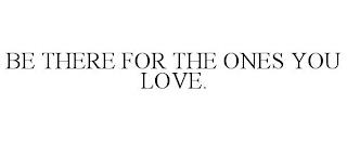 BE THERE FOR THE ONES YOU LOVE. trademark