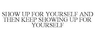 SHOW UP FOR YOURSELF AND THEN KEEP SHOWING UP FOR YOURSELF trademark