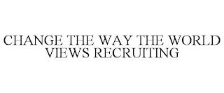 CHANGE THE WAY THE WORLD VIEWS RECRUITING trademark