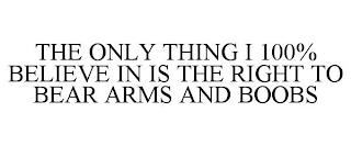 THE ONLY THING I 100% BELIEVE IN IS THE RIGHT TO BEAR ARMS AND BOOBS trademark