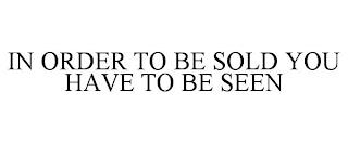 IN ORDER TO BE SOLD YOU HAVE TO BE SEEN trademark