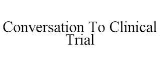 CONVERSATION TO CLINICAL TRIAL trademark