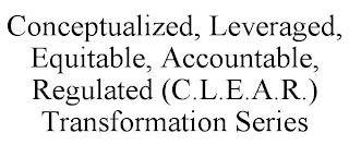 CONCEPTUALIZED, LEVERAGED, EQUITABLE, ACCOUNTABLE, REGULATED (C.L.E.A.R.) TRANSFORMATION SERIES trademark