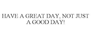 HAVE A GREAT DAY, NOT JUST A GOOD DAY! trademark