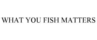 WHAT YOU FISH MATTERS trademark