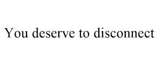 YOU DESERVE TO DISCONNECT trademark