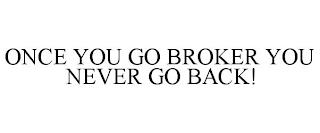 ONCE YOU GO BROKER YOU NEVER GO BACK! trademark