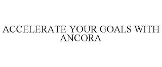 ACCELERATE YOUR GOALS WITH ANCORA trademark