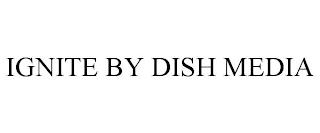 IGNITE BY DISH MEDIA trademark