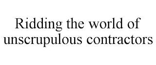 RIDDING THE WORLD OF UNSCRUPULOUS CONTRACTORS trademark