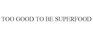 TOO GOOD TO BE SUPERFOOD trademark