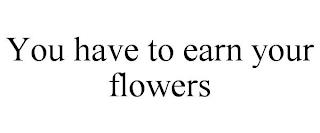 YOU HAVE TO EARN YOUR FLOWERS trademark