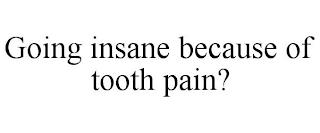 GOING INSANE BECAUSE OF TOOTH PAIN? trademark