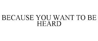 BECAUSE YOU WANT TO BE HEARD trademark