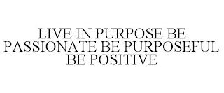 LIVE IN PURPOSE BE PASSIONATE BE PURPOSEFUL BE POSITIVE trademark