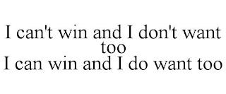 I CAN'T WIN AND I DON'T WANT TOO I CAN WIN AND I DO WANT TOO trademark