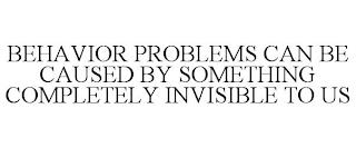 BEHAVIOR PROBLEMS CAN BE CAUSED BY SOMETHING COMPLETELY INVISIBLE TO US trademark