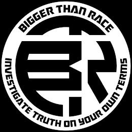 BIGGER THAN RACE INVESTIGATE TRUTH ON YOUR OWN TERMS BTR trademark