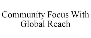 COMMUNITY FOCUS WITH GLOBAL REACH trademark