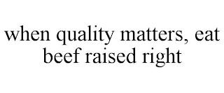 WHEN QUALITY MATTERS, EAT BEEF RAISED RIGHT trademark